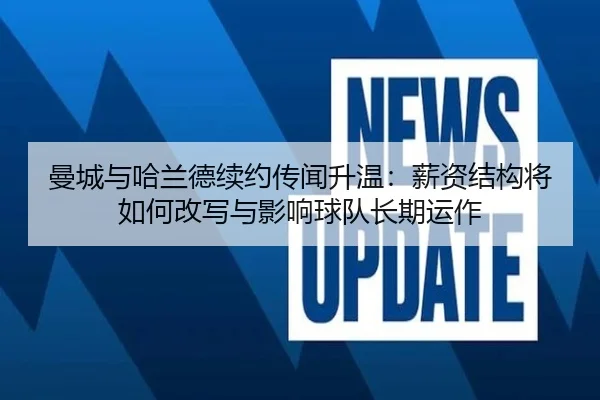 曼城与哈兰德续约传闻升温：薪资结构将如何改写与影响球队长期运作