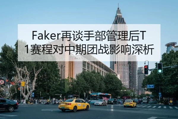 Faker再谈手部管理后T1赛程对中期团战影响深析