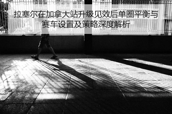 la-sai-er-zai-jia-na-da-zhan-sheng-ji-jian-xiao-hou-dan-quan-ping-heng-yu-sai-che-she-zhi-ji-ce-lve-shen-du-jie-xi-2-999.jpg
